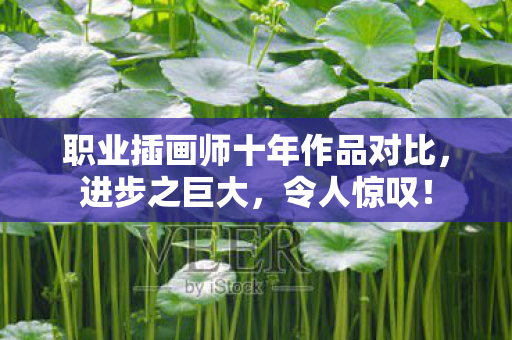 职业插画师十年作品对比，进步之巨大，令人惊叹！