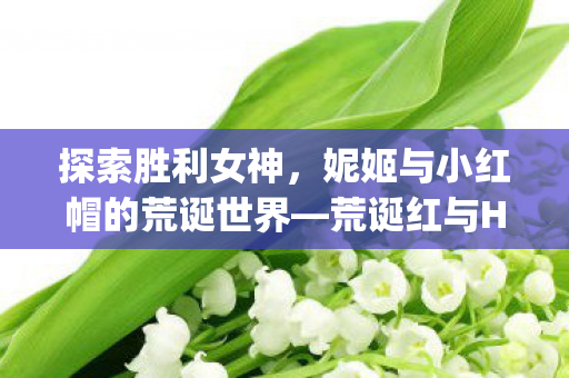 探索胜利女神，妮姬与小红帽的荒诞世界—荒诞红与Hobby Sakura的魅力之旅