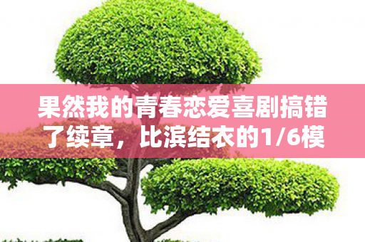 果然我的青春恋爱喜剧搞错了续章，比滨结衣的1/6模型