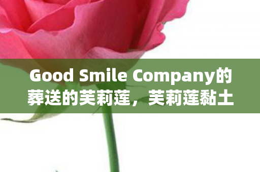 Good Smile Company的葬送的芙莉莲，芙莉莲黏土人的魅力之旅