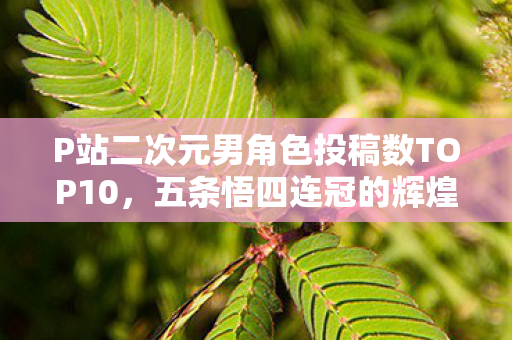 P站二次元男角色投稿数TOP10，五条悟四连冠的辉煌历程