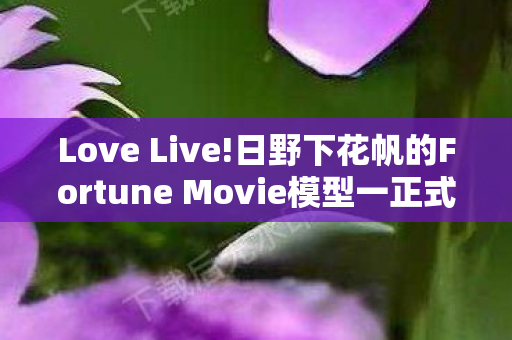 Love Live!日野下花帆的Fortune Movie模型一正式发售