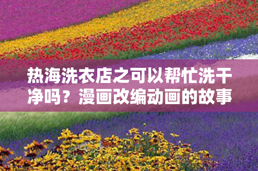 热海洗衣店之可以帮忙洗干净吗？漫画改编动画的故事