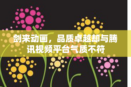 剑来动画，品质卓越却与腾讯视频平台气质不符
