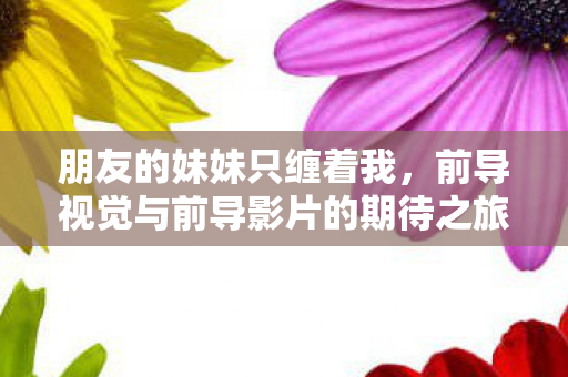 朋友的妹妹只缠着我，前导视觉与前导影片的期待之旅