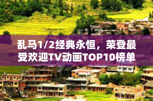 乱马1/2经典永恒，荣登最受欢迎TV动画TOP10榜单
