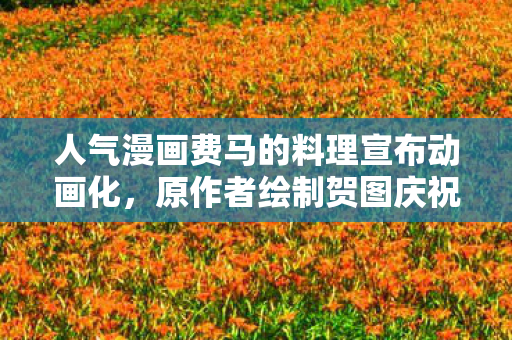 人气漫画费马的料理宣布动画化，原作者绘制贺图庆祝！