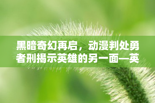 黑暗奇幻再启，动漫判处勇者刑揭示英雄的另一面—英雄的挣扎与反思