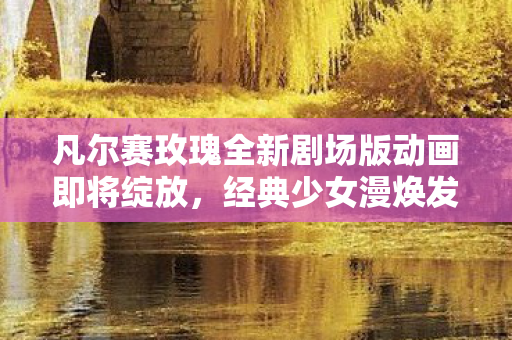 凡尔赛玫瑰全新剧场版动画即将绽放，经典少女漫焕发新生！