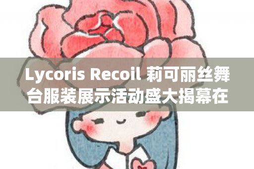 Lycoris Recoil 莉可丽丝舞台服装展示活动盛大揭幕在即