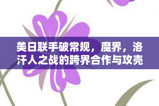 美日联手破常规，魔界，洛汗人之战的跨界合作与攻壳导演的参与