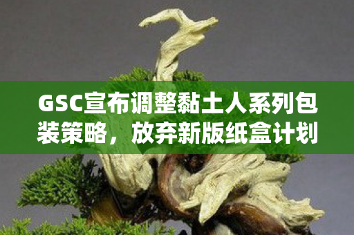 GSC宣布调整黏土人系列包装策略，放弃新版纸盒计划，回归传统包装设计