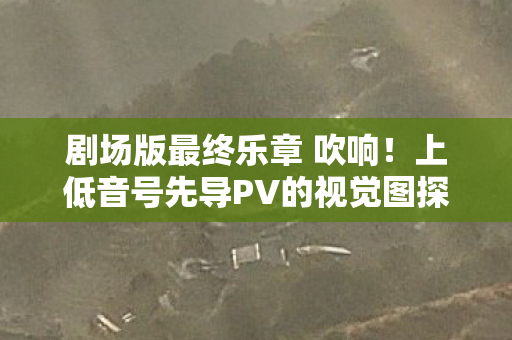 剧场版最终乐章 吹响！上低音号先导PV的视觉图探秘