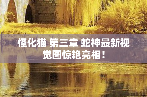 怪化猫 第三章 蛇神最新视觉图惊艳亮相！