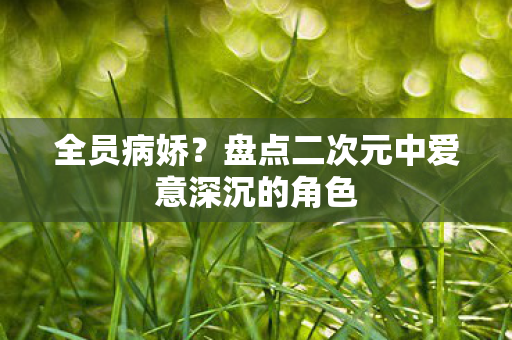 全员病娇？盘点二次元中爱意深沉的角色