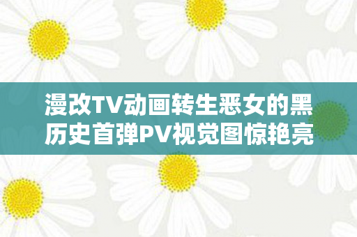 漫改TV动画转生恶女的黑历史首弹PV视觉图惊艳亮相