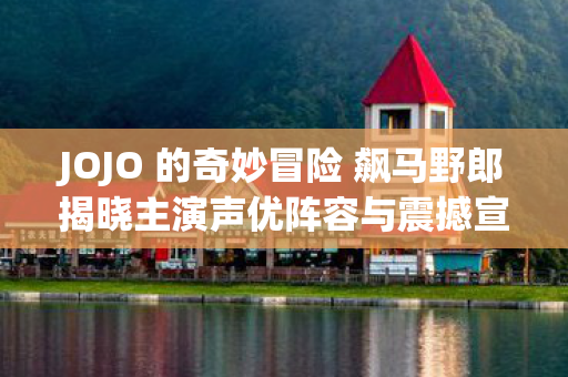 JOJO 的奇妙冒险 飙马野郎揭晓主演声优阵容与震撼宣传片
