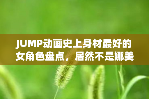 JUMP动画史上身材最好的女角色盘点，居然不是娜美！