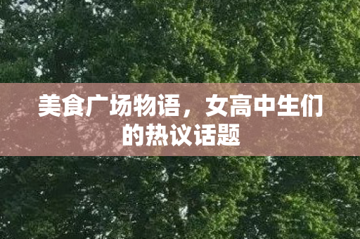 美食广场物语，女高中生们的热议话题