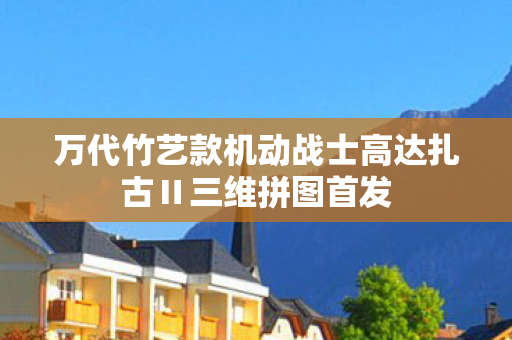 万代竹艺款机动战士高达扎古Ⅱ三维拼图首发