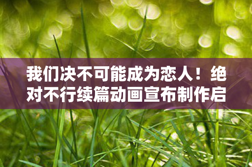 我们决不可能成为恋人！绝对不行续篇动画宣布制作启动