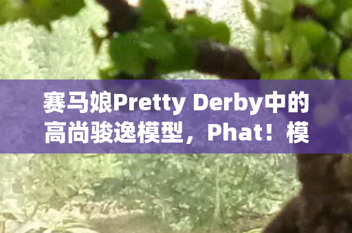 赛马娘Pretty Derby中的高尚骏逸模型，Phat！模型于一月份隆重发售