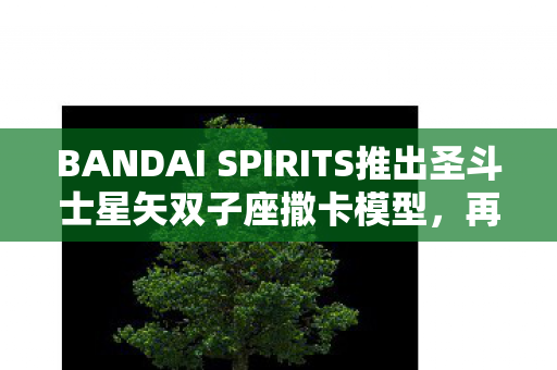 BANDAI SPIRITS推出圣斗士星矢双子座撒卡模型，再现经典，珍藏永恒