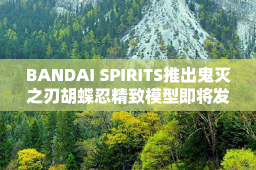 BANDAI SPIRITS推出鬼灭之刃胡蝶忍精致模型即将发售