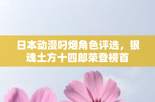 日本动漫叼烟角色评选，银魂土方十四郎荣登榜首