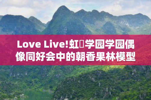 Love Live!虹咲学园学园偶像同好会中的朝香果林模型探索