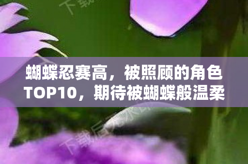 蝴蝶忍赛高，被照顾的角色TOP10，期待被蝴蝶般温柔照顾的时刻