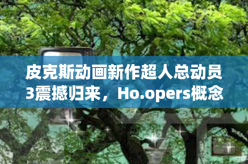 皮克斯动画新作超人总动员3震撼归来，Ho.opers概念图首度曝光