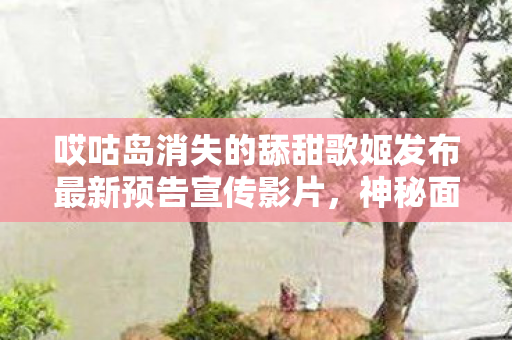 哎咕岛消失的舔甜歌姬发布最新预告宣传影片，神秘面纱下的期待与狂热