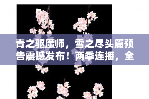 青之驱魔师，雪之尽头篇预告震撼发布！两季连播，全新冒险启程！