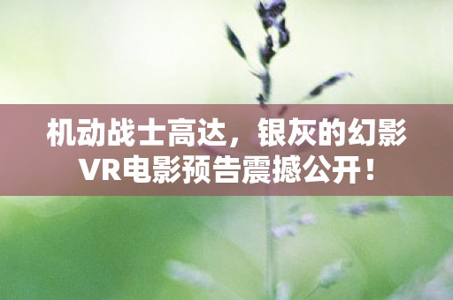 机动战士高达，银灰的幻影VR电影预告震撼公开！