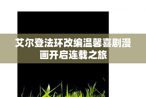 艾尔登法环改编温馨喜剧漫画开启连载之旅