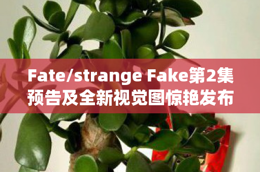 Fate/strange Fake第2集预告及全新视觉图惊艳发布—深度解析即将来临的奇幻冒险之旅