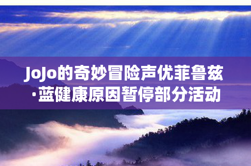 JoJo的奇妙冒险声优菲鲁兹·蓝健康原因暂停部分活动