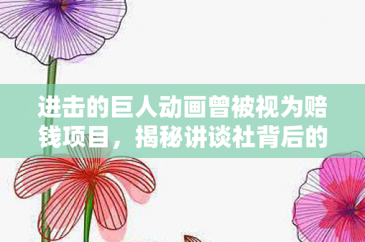 进击的巨人动画曾被视为赔钱项目，揭秘讲谈社背后的内幕