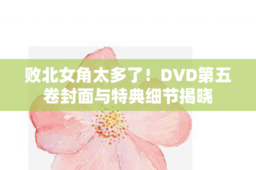 败北女角太多了！DVD第五卷封面与特典细节揭晓