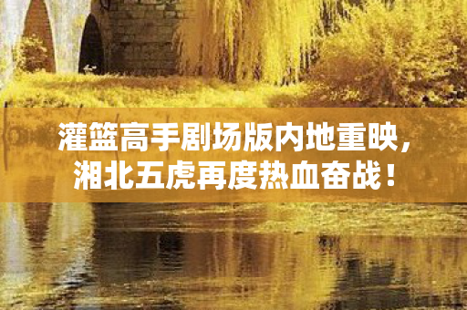 灌篮高手剧场版内地重映，湘北五虎再度热血奋战！