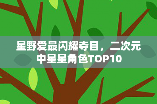 星野爱最闪耀夺目，二次元中星星角色TOP10