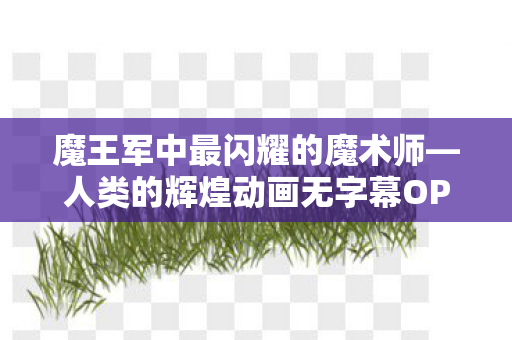 魔王军中最闪耀的魔术师—人类的辉煌动画无字幕OP与ED公开