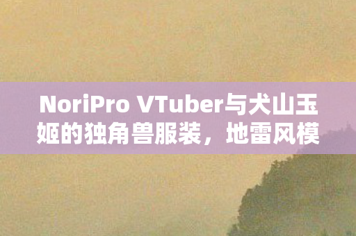 NoriPro VTuber与犬山玉姬的独角兽服装，地雷风模型手办探秘