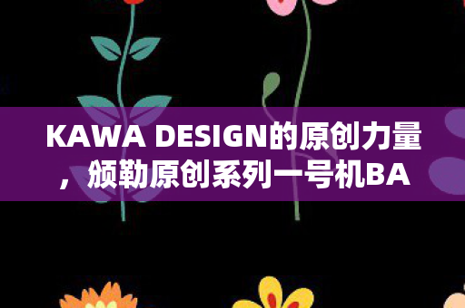 KAWA DESIGN的原创力量，颁勒原创系列一号机BANLE001