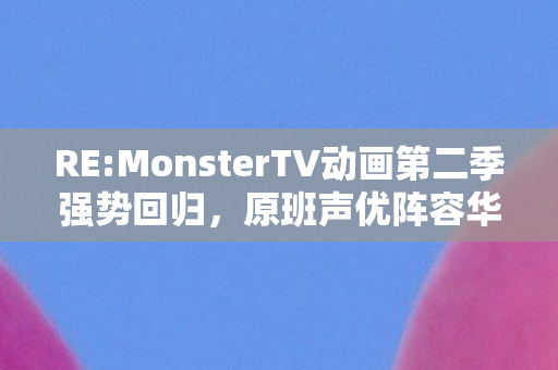 RE:MonsterTV动画第二季强势回归，原班声优阵容华丽再现！