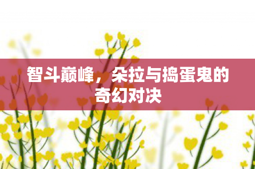 智斗巅峰，朵拉与捣蛋鬼的奇幻对决