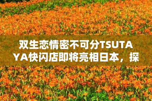 双生恋情密不可分TSUTAYA快闪店即将亮相日本，探寻浪漫与文化的交汇点