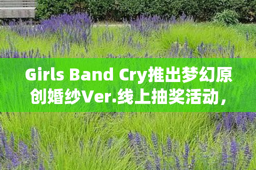 Girls Band Cry推出梦幻原创婚纱Ver.线上抽奖活动，为爱绽放光彩