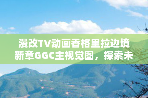 漫改TV动画香格里拉边境新章GGC主视觉图，探索未知的奇幻世界
